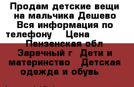 Продам детские вещи на мальчика.Дешево.Вся информация по телефону! › Цена ­ 100-500 - Пензенская обл., Заречный г. Дети и материнство » Детская одежда и обувь   